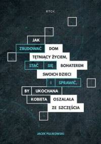 Jak zbudować dom tętniący życiem, stać się bohaterem dla swoich dzieci i sprawdzić by ukochana kobieta oszalała ze szczęścia - Pulikowski Jacek