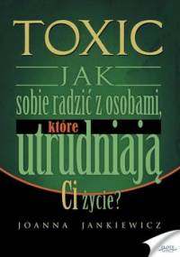 Toxic. Jak sobie radzić z osobami, które utrudniają ci życie? - Jankiewicz Joanna
