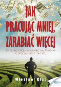 Jak pracując mniej, zarabiać więcej. Inteligencja finasowa twoim kluczem do sukcesu - Kluz Wiesław