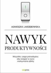 Nawyk produktywności. Wszystko, czego potrzebujesz, aby osiągać w życiu maksymalne efekty - Jarzębowska Agnieszka