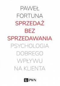 Sprzedaż bez sprzedawania. Psychologia dobrego wpływu na klienta - Fortuna Paweł