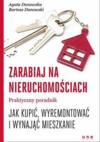 Zarabiaj na nieruchomościach. Praktyczny poradnik, jak kupić, wyremontować i wynająć mieszkanie - Danowska Agata, Danowski Bartosz
