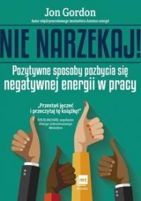 Nie narzekaj! Pozytywne sposoby pozbycia się negatywnej energii w pracy - Gordon Jon