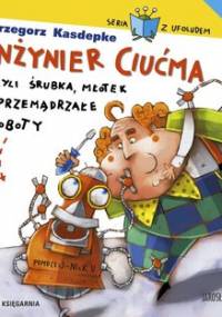Inżynier Ciućma, czyli śrubka, młotek i przemądrzałe roboty - Kasdepke Grzegorz