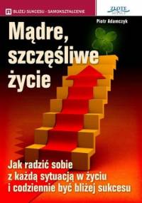 Mądre, szczęśliwe życie - Adamczyk Piotr