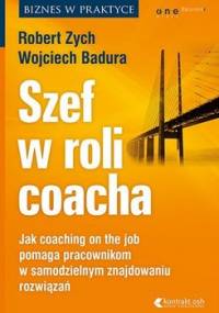 Szef w roli coacha. Jak coaching on the job pomaga pracownikom w samodzielnym znajdowaniu rozwiązań - Zych Robert, Badura Wojciech