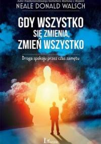 Gdy wszystko się zmienia, zmień wszystko. Droga spokoju przez czas zamętu - Walsch Neale Donald