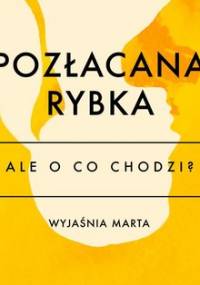 Ale o co chodzi. Wyjaśnia Marta. Pozłacana rybka - Jaźwińska Joanna