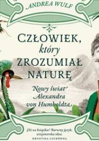 Człowiek, który zrozumiał naturę. Nowy świat Alexandra von Humboldta - Wulf Andrea