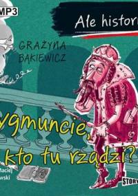 Ale historia... Zygmuncie, i kto tu rządzi? - Bąkiewicz Grażyna