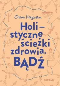 Bądź. Holistyczne ścieżki zdrowia - Krajewska Orina