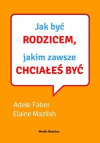 Jak być rodzicem, jakim zawsze chciałeś być - Faber Adele, Mazlish Elaine