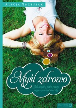 Myśl zdrowo. Jak umysł i ciało razem mogą zwalczać choroby - Grzesiak Alicja