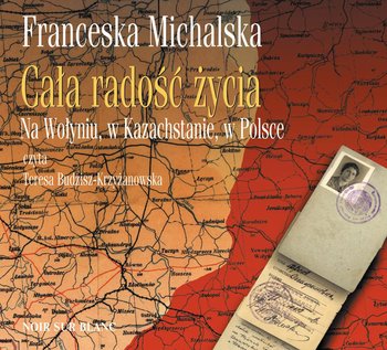 Cała radość życia. Na Wołyniu, w Kazachstanie, w Polsce - Michalska Franceska