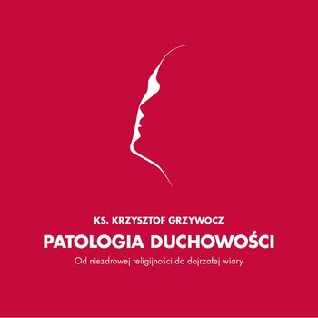 Patologia duchowości. O niezdrowej religijności do dojrzałej wiary - Grzywocz Krzysztof