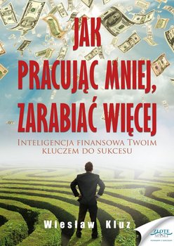 Jak pracując mniej, zarabiać więcej. Inteligencja finasowa twoim kluczem do sukcesu - Kluz Wiesław