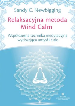 Relaksacyjna metoda Mind Calm. Współczesna technika medytacyjna wyciszająca umysł i ciało - Newbigging Sandy C.