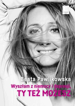 Wyszłam z niemocy i depresji. Ty też możesz! - Pawlikowska Beata