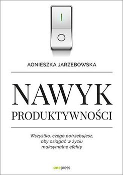 Nawyk produktywności. Wszystko, czego potrzebujesz, aby osiągać w życiu maksymalne efekty - Jarzębowska Agnieszka