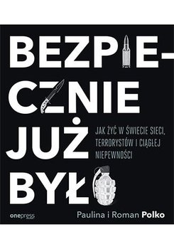 Bezpiecznie już było. Jak żyć w świecie sieci, terrorystów i ciągłej niepewności - Polko Paulina, Polko Roman