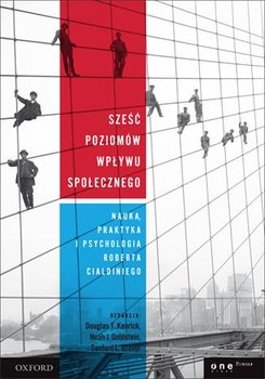Sześć poziomów wpływu społecznego. Nauka, praktyka i psychologia Roberta Cialdiniego - Kenrick Douglas T., Goldstein Noah J., Braver Sanford L.