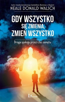 Gdy wszystko się zmienia, zmień wszystko. Droga spokoju przez czas zamętu - Walsch Neale Donald