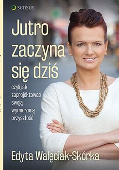 Jutro zaczyna się dziś, czyli jak zaprojektować swoją wymarzoną przyszłość - Walęciak-Skórka Edyta