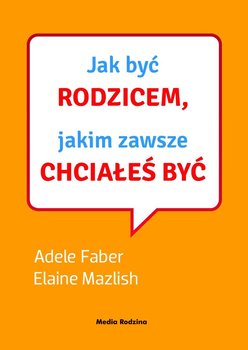 Jak być rodzicem, jakim zawsze chciałeś być - Faber Adele, Mazlish Elaine